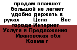 продам планшет большой не лагает удобно держать в руках!!!! › Цена ­ 2 - Все города Интернет » Услуги и Предложения   . Ивановская обл.,Кохма г.